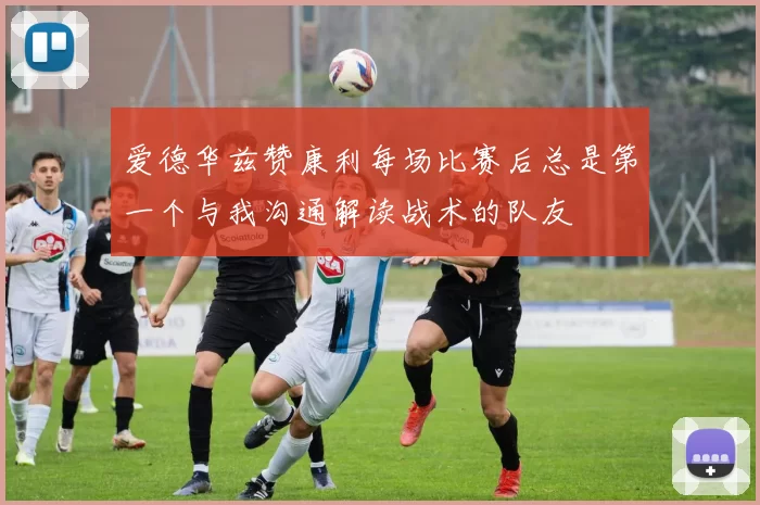 爱德华兹赞康利每场比赛后总是第一个与我沟通解读战术的队友