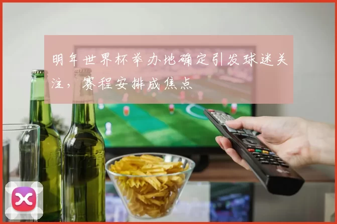 明年世界杯举办地确定引发球迷关注,赛程安排成焦点