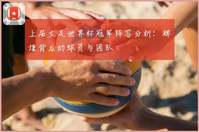 上届女足世界杯冠军阵容分析：辉煌背后的球员与团队