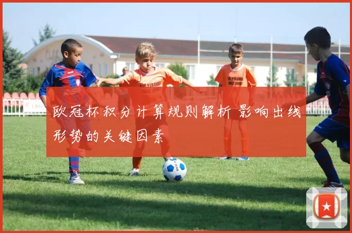 欧冠杯积分计算规则解析 影响出线形势的关键因素