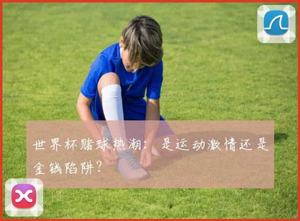 世界杯赌球热潮：是运动激情还是金钱陷阱？