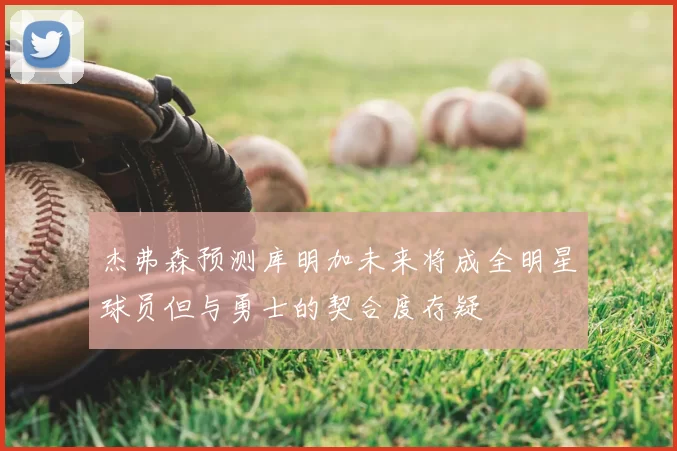 杰弗森预测库明加未来将成全明星球员但与勇士的契合度存疑