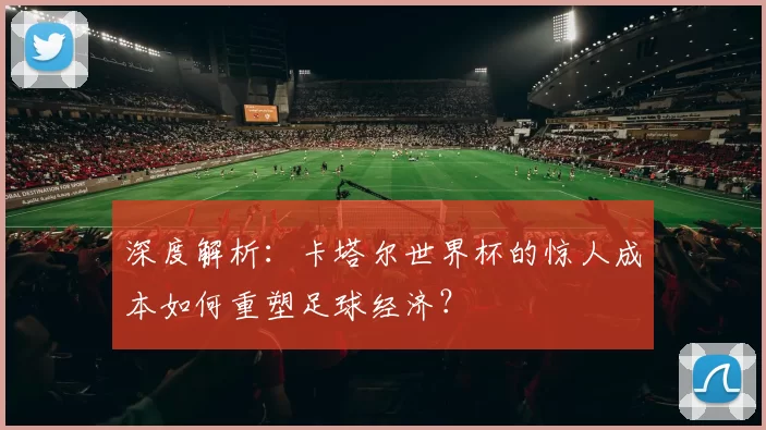 深度解析:卡塔尔世界杯的惊人成本如何重塑足球经济?