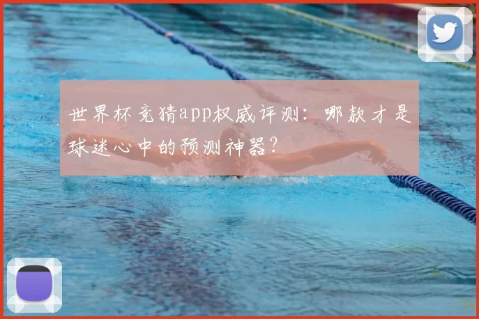 世界杯竞猜app权威评测：哪款才是球迷心中的预测神器？