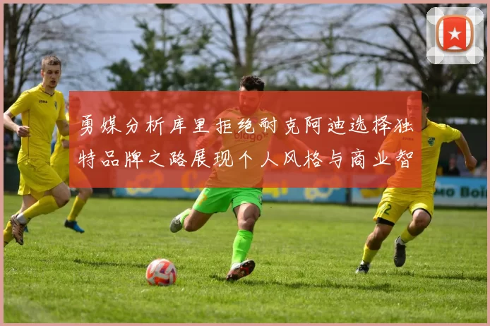 勇媒分析库里拒绝耐克阿迪选择独特品牌之路展现个人风格与商业智慧