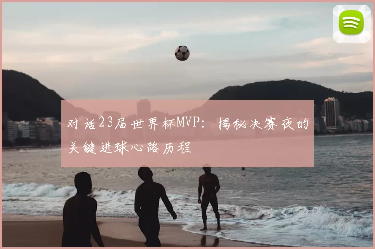 对话23届世界杯MVP：揭秘决赛夜的关键进球心路历程