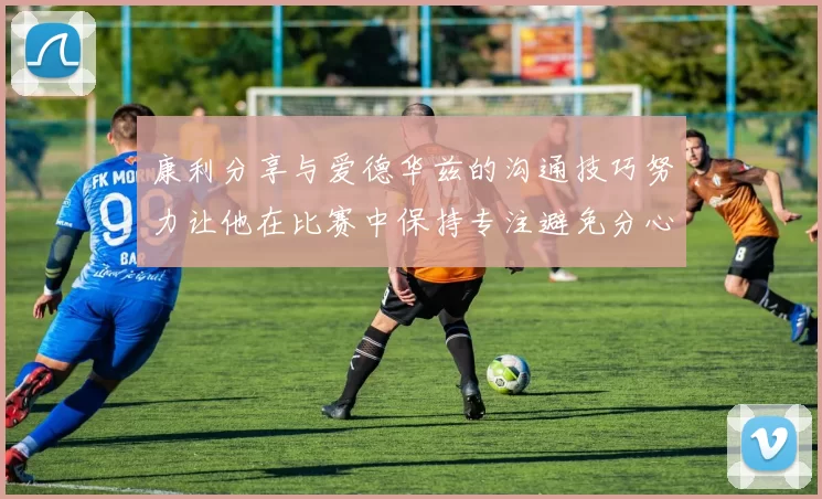 康利分享与爱德华兹的沟通技巧努力让他在比赛中保持专注避免分心