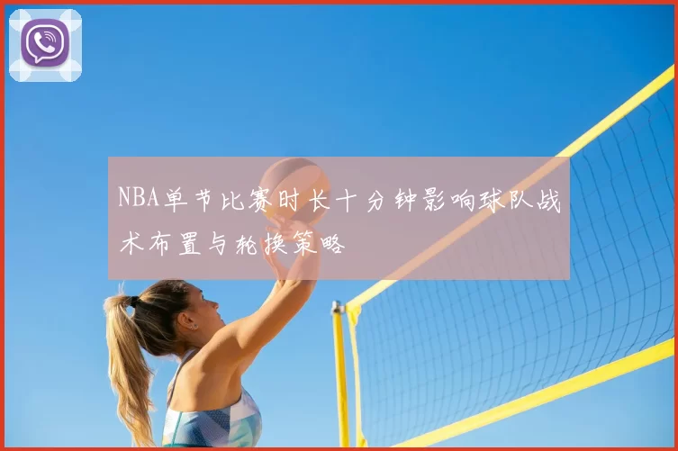 NBA单节比赛时长十分钟影响球队战术布置与轮换策略