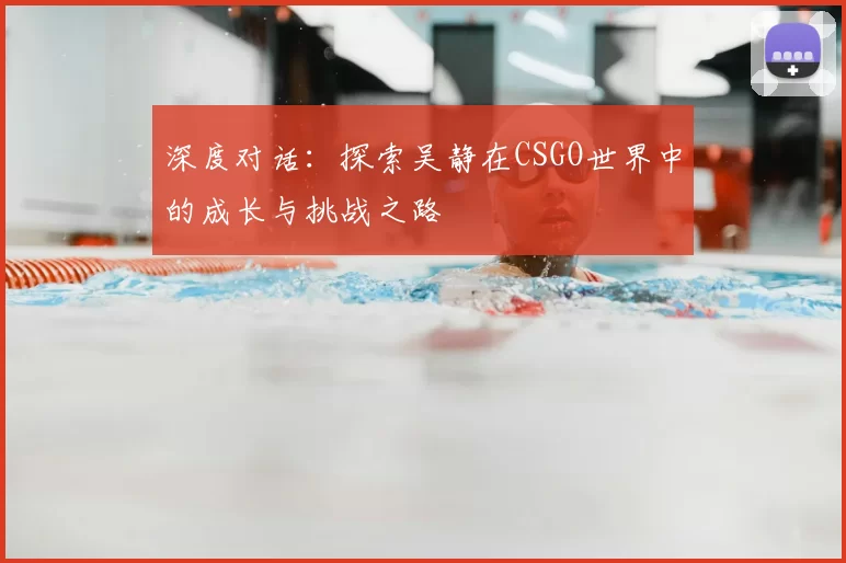 深度对话：探索吴静在CSGO世界中的成长与挑战之路