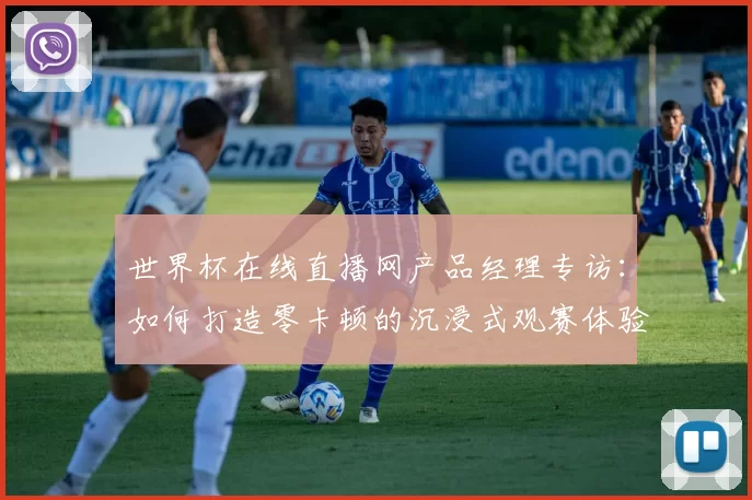 世界杯在线直播网产品经理专访：如何打造零卡顿的沉浸式观赛体验