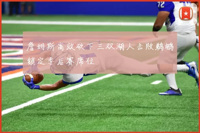 詹姆斯高效砍下三双湖人击败鹈鹕锁定季后赛席位