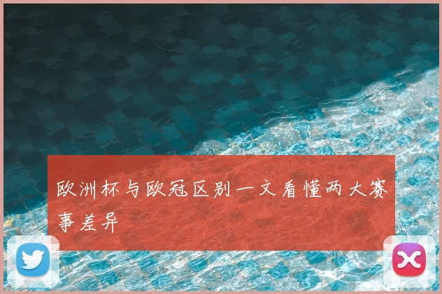 欧洲杯与欧冠区别一文看懂两大赛事差异
