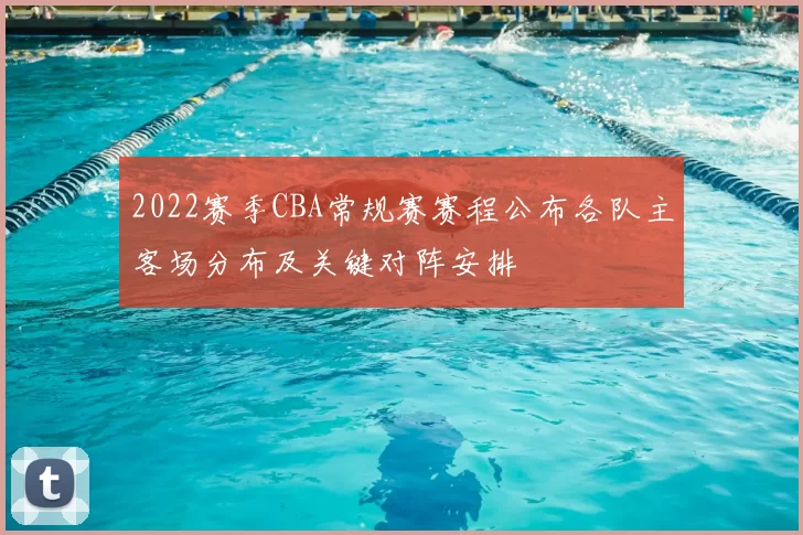 2022赛季CBA常规赛赛程公布各队主客场分布及关键对阵安排