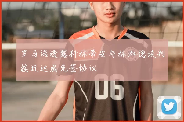 罗马诺透露科林蒂安与林加德谈判接近达成免签协议