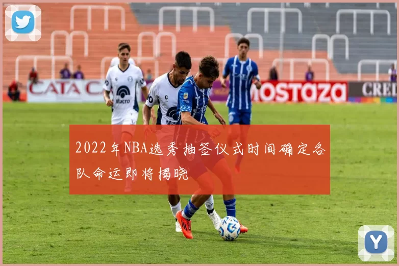 2022年NBA选秀抽签仪式时间确定各队命运即将揭晓
