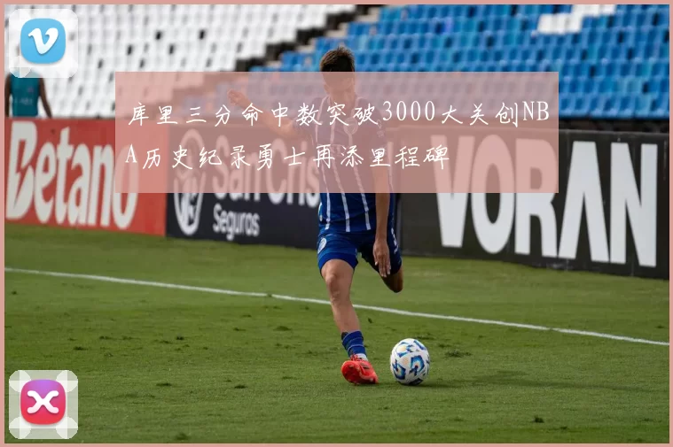 库里三分命中数突破3000大关创NBA历史纪录勇士再添里程碑
