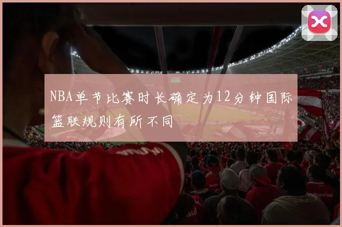 NBA单节比赛时长确定为12分钟国际篮联规则有所不同
