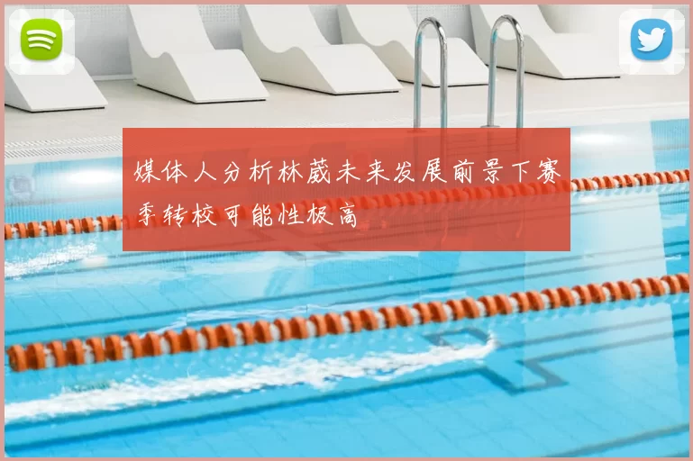 媒体人分析林葳未来发展前景下赛季转校可能性极高