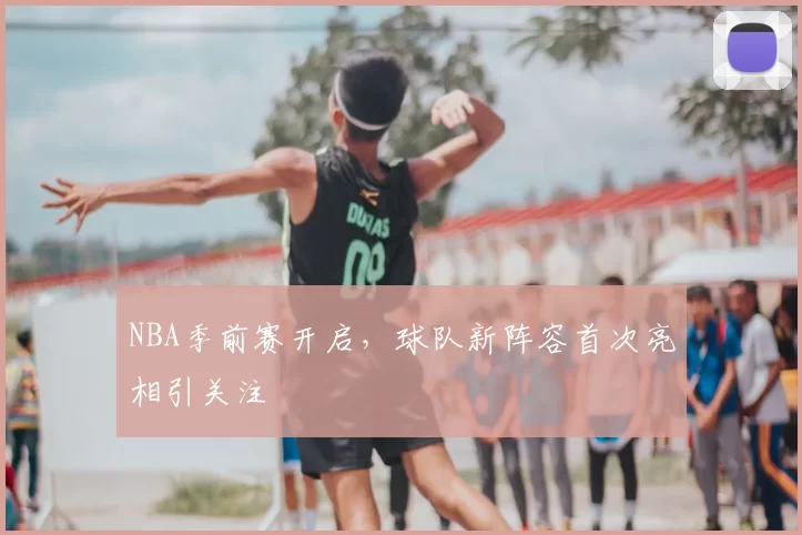 NBA季前赛开启,球队新阵容首次亮相引关注