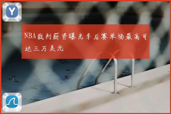NBA裁判薪资曝光季后赛单场最高可达三万美元