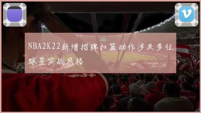 NBA2K22新增招牌扣篮动作涉及多位球星实战风格