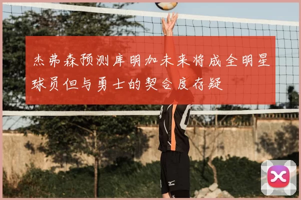 杰弗森预测库明加未来将成全明星球员但与勇士的契合度存疑