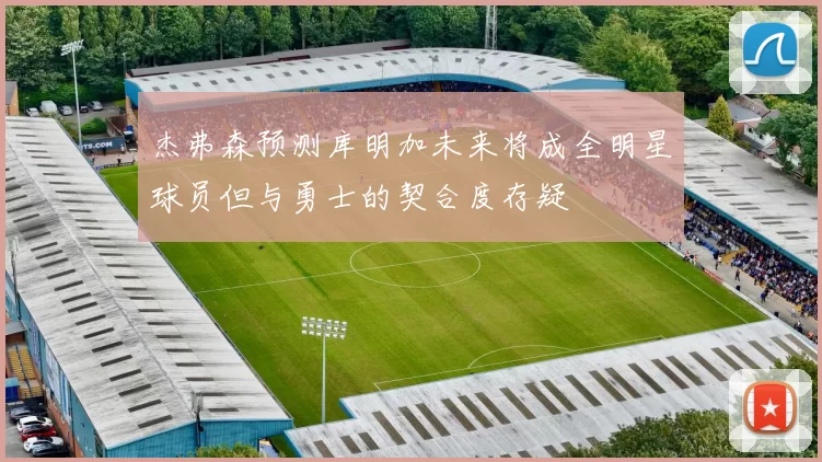 杰弗森预测库明加未来将成全明星球员但与勇士的契合度存疑