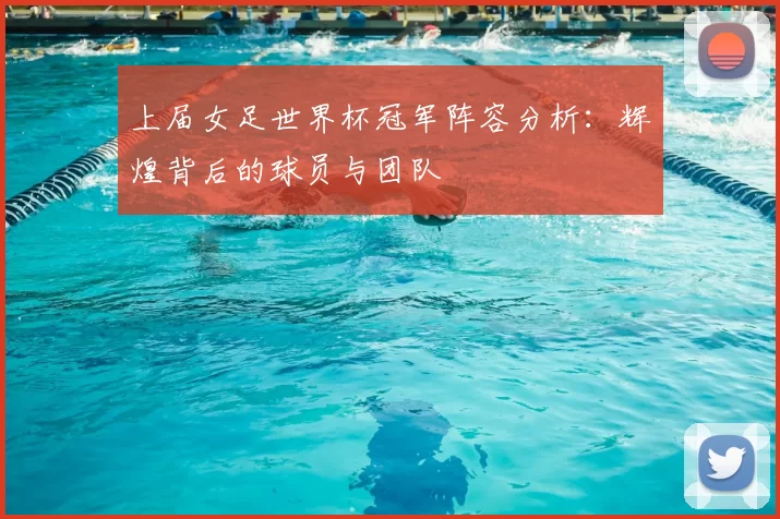 上届女足世界杯冠军阵容分析：辉煌背后的球员与团队