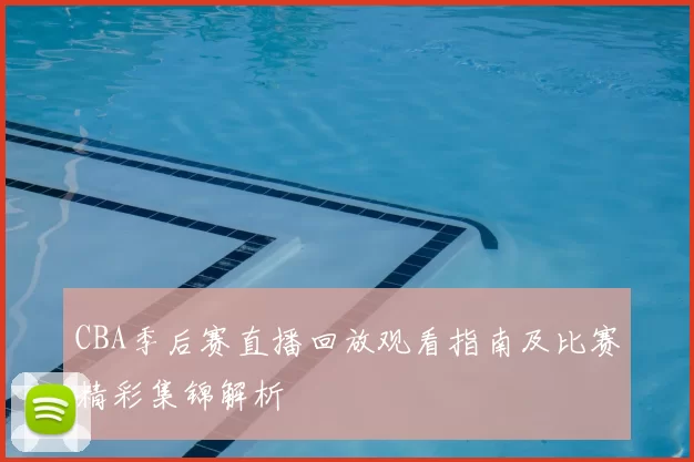 CBA季后赛直播回放观看指南及比赛精彩集锦解析