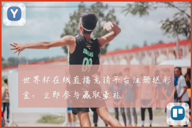 世界杯在线直播竞猜平台注册送彩金,立即参与赢取豪礼