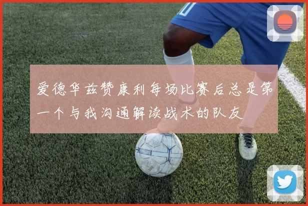 爱德华兹赞康利每场比赛后总是第一个与我沟通解读战术的队友