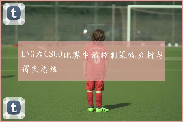 LNG在CSGO比赛中的控制策略分析与得失总结