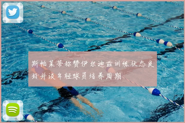 斯帕莱蒂称赞伊尔迪兹训练状态良好并谈年轻球员培养周期