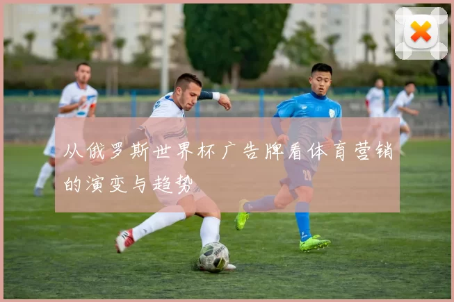 从俄罗斯世界杯广告牌看体育营销的演变与趋势