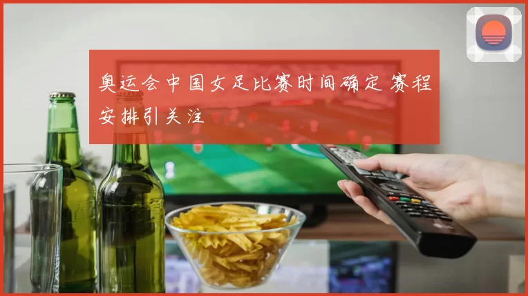 奥运会中国女足比赛时间确定 赛程安排引关注