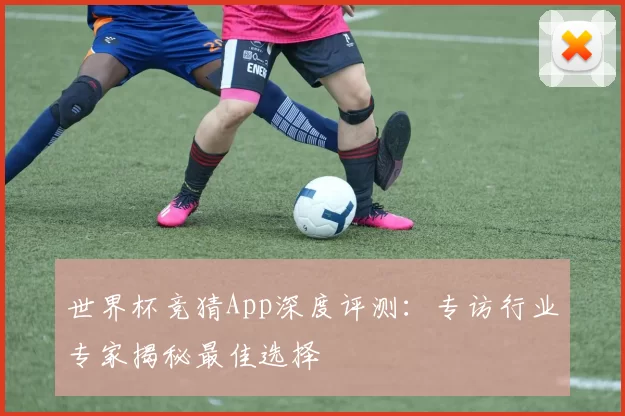 世界杯竞猜App深度评测：专访行业专家揭秘最佳选择