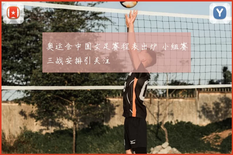 奥运会中国女足赛程表出炉 小组赛三战安排引关注