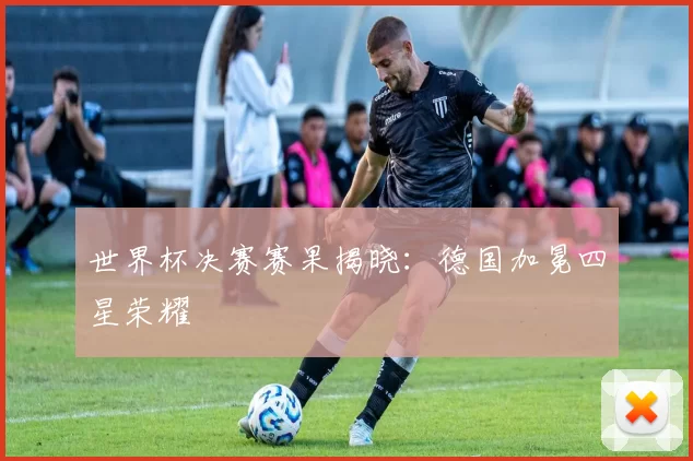 世界杯决赛赛果揭晓：德国加冕四星荣耀