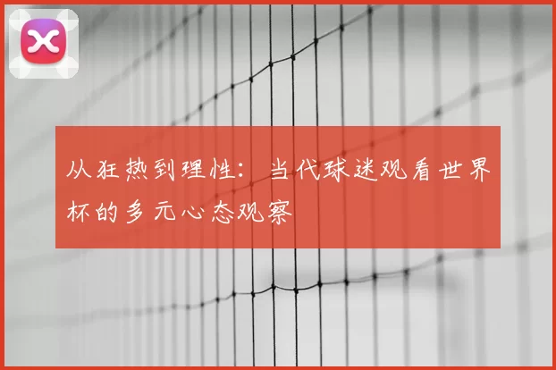从狂热到理性：当代球迷观看世界杯的多元心态观察
