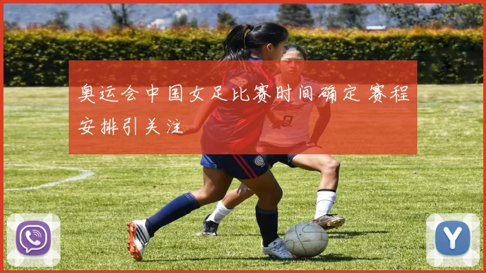 奥运会中国女足比赛时间确定 赛程安排引关注