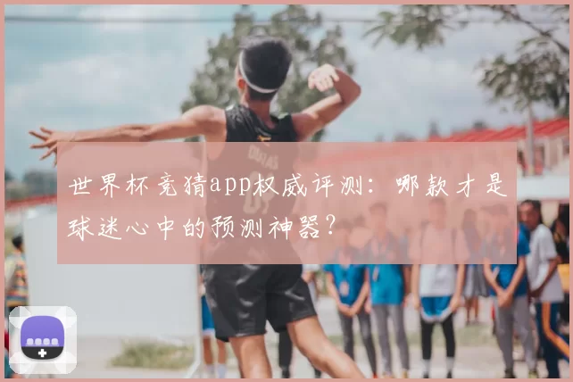 世界杯竞猜app权威评测:哪款才是球迷心中的预测神器?