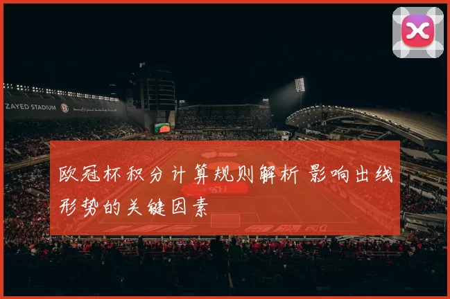 欧冠杯积分计算规则解析 影响出线形势的关键因素