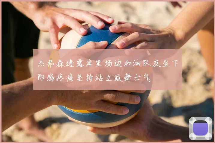 杰弗森透露库里场边加油队友坐下即感疼痛坚持站立鼓舞士气