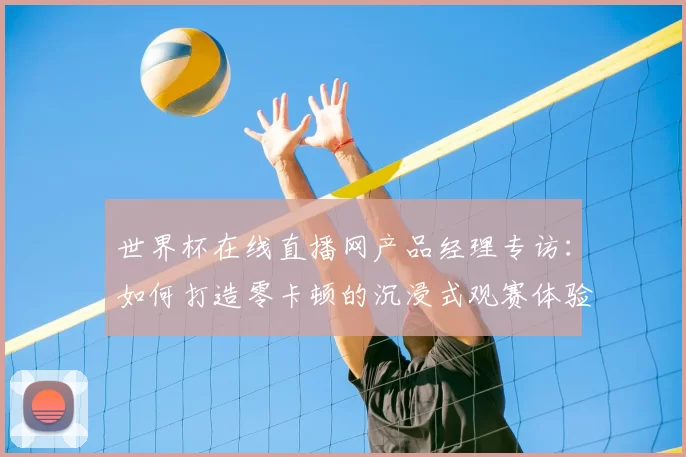 世界杯在线直播网产品经理专访:如何打造零卡顿的沉浸式观赛体验