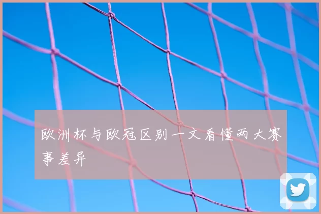 欧洲杯与欧冠区别一文看懂两大赛事差异