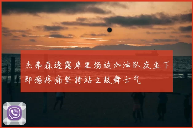 杰弗森透露库里场边加油队友坐下即感疼痛坚持站立鼓舞士气