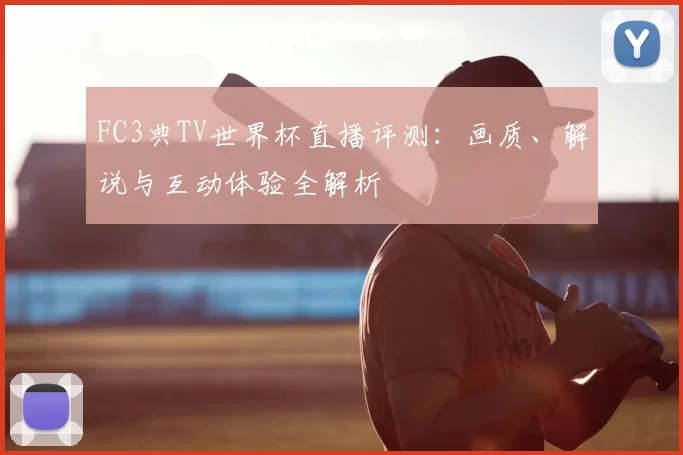 FC3典TV世界杯直播评测:画质、解说与互动体验全解析
