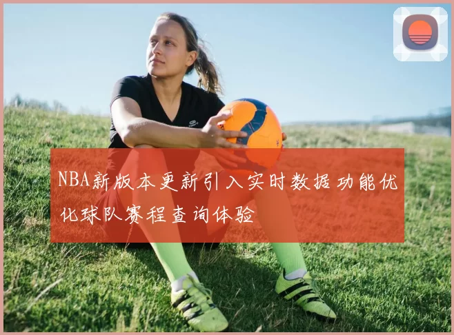 NBA新版本更新引入实时数据功能优化球队赛程查询体验