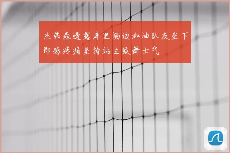 杰弗森透露库里场边加油队友坐下即感疼痛坚持站立鼓舞士气