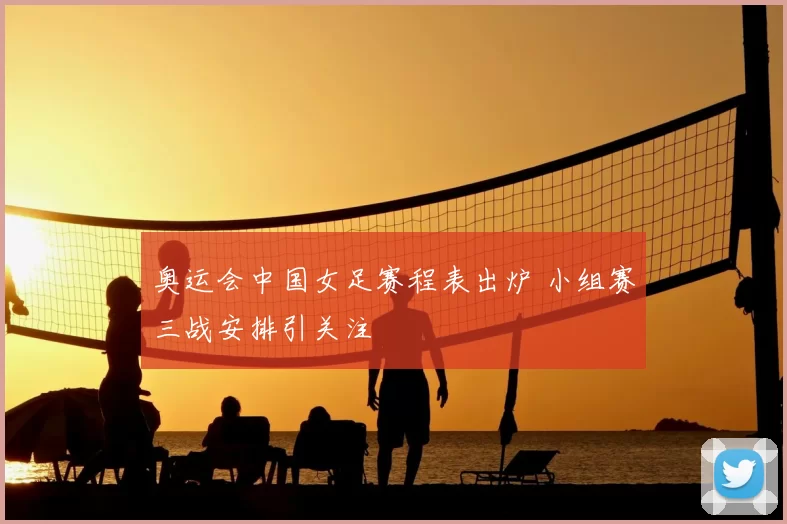 奥运会中国女足赛程表出炉 小组赛三战安排引关注